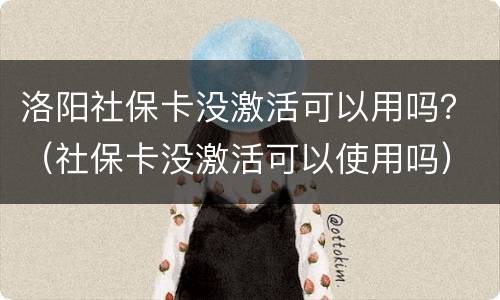 洛阳社保卡没激活可以用吗？（社保卡没激活可以使用吗）