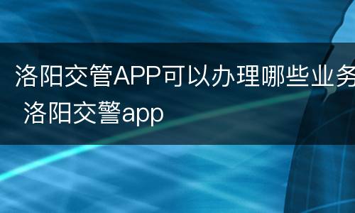 洛阳交管APP可以办理哪些业务 洛阳交警app