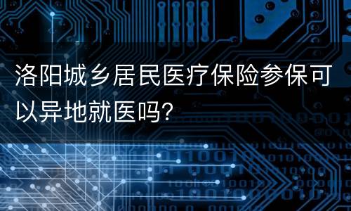 洛阳城乡居民医疗保险参保可以异地就医吗？