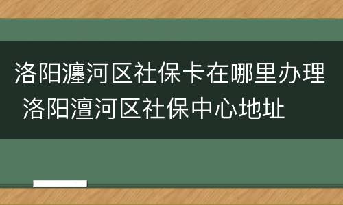 洛阳瀍河区社保卡在哪里办理 洛阳澶河区社保中心地址