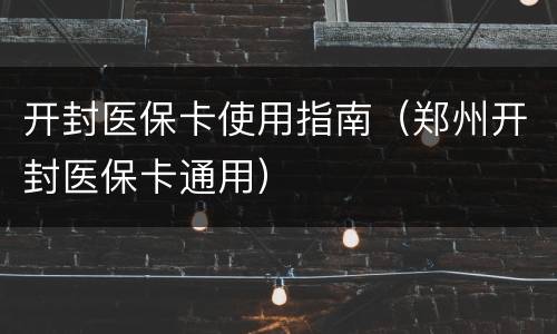 开封医保卡使用指南（郑州开封医保卡通用）