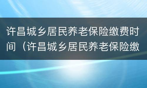 许昌城乡居民养老保险缴费时间（许昌城乡居民养老保险缴费时间查询）