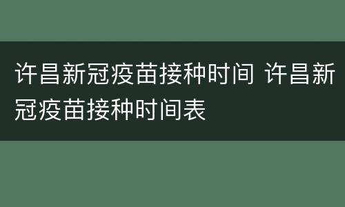 许昌新冠疫苗接种时间 许昌新冠疫苗接种时间表