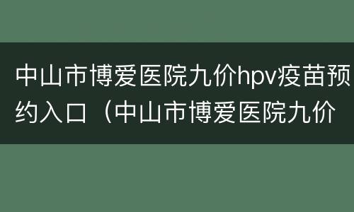 中山市博爱医院九价hpv疫苗预约入口（中山市博爱医院九价hpv疫苗预约入口电话）
