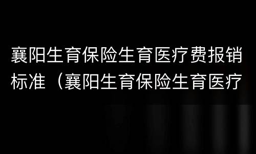 襄阳生育保险生育医疗费报销标准（襄阳生育保险生育医疗费报销标准是多少）