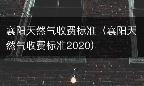 襄阳天然气收费标准（襄阳天然气收费标准2020）