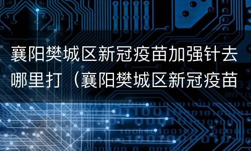 襄阳樊城区新冠疫苗加强针去哪里打（襄阳樊城区新冠疫苗加强针去哪里打针）