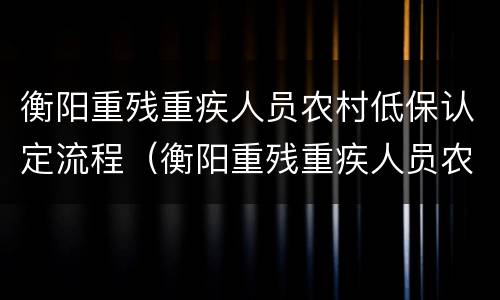衡阳重残重疾人员农村低保认定流程（衡阳重残重疾人员农村低保认定流程表）