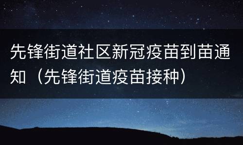 先锋街道社区新冠疫苗到苗通知（先锋街道疫苗接种）