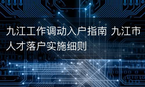 九江工作调动入户指南 九江市人才落户实施细则