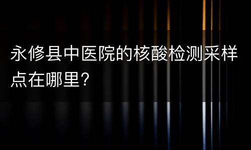永修县中医院的核酸检测采样点在哪里?