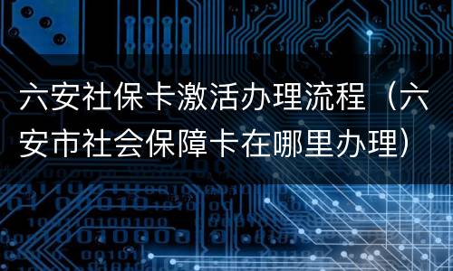 六安社保卡激活办理流程（六安市社会保障卡在哪里办理）