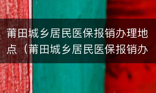 莆田城乡居民医保报销办理地点（莆田城乡居民医保报销办理地点电话）