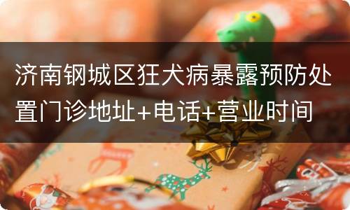 济南钢城区狂犬病暴露预防处置门诊地址+电话+营业时间