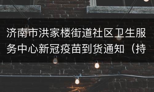 济南市洪家楼街道社区卫生服务中心新冠疫苗到货通知（持续更新）