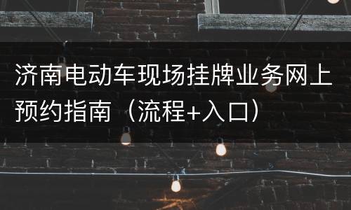 济南电动车现场挂牌业务网上预约指南（流程+入口）
