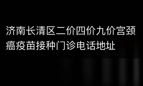济南长清区二价四价九价宫颈癌疫苗接种门诊电话地址