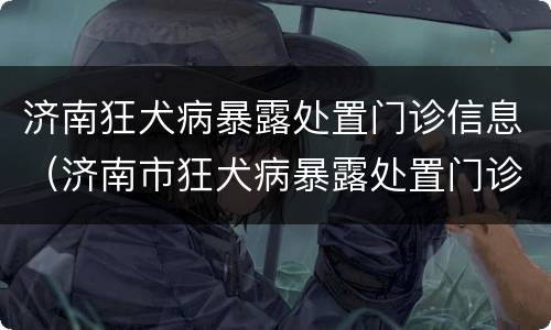 济南狂犬病暴露处置门诊信息（济南市狂犬病暴露处置门诊）
