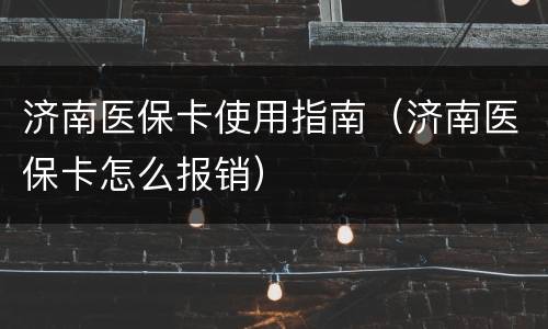 济南医保卡使用指南（济南医保卡怎么报销）