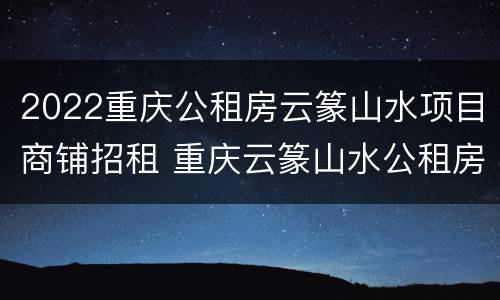 2022重庆公租房云篆山水项目商铺招租 重庆云篆山水公租房三室一厅多少平方米