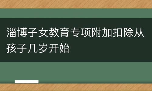 淄博子女教育专项附加扣除从孩子几岁开始