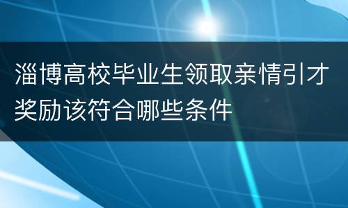 淄博高校毕业生领取亲情引才奖励该符合哪些条件