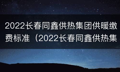 2022长春同鑫供热集团供暖缴费标准（2022长春同鑫供热集团供暖缴费标准表）