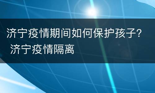 济宁疫情期间如何保护孩子？ 济宁疫情隔离