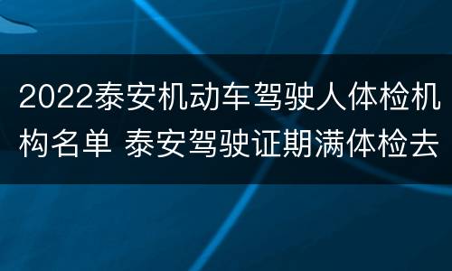 2022泰安机动车驾驶人体检机构名单 泰安驾驶证期满体检去哪体检