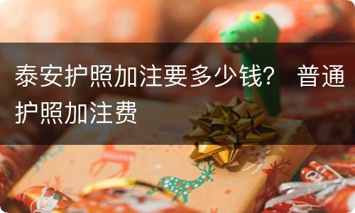 泰安护照加注要多少钱？ 普通护照加注费