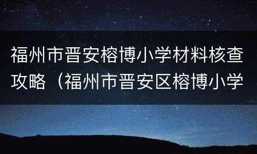 福州市晋安榕博小学材料核查攻略（福州市晋安区榕博小学属于什么达标校）