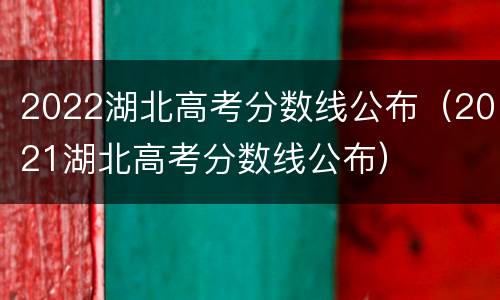 2022湖北高考分数线公布（2021湖北高考分数线公布）
