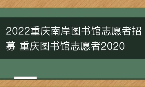 2022重庆南岸图书馆志愿者招募 重庆图书馆志愿者2020