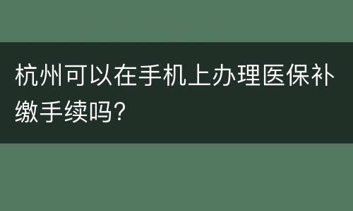 杭州可以在手机上办理医保补缴手续吗?
