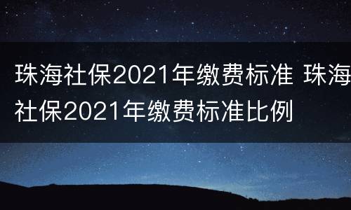 珠海社保2021年缴费标准 珠海社保2021年缴费标准比例