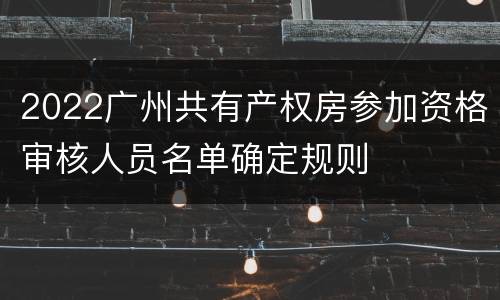 2022广州共有产权房参加资格审核人员名单确定规则