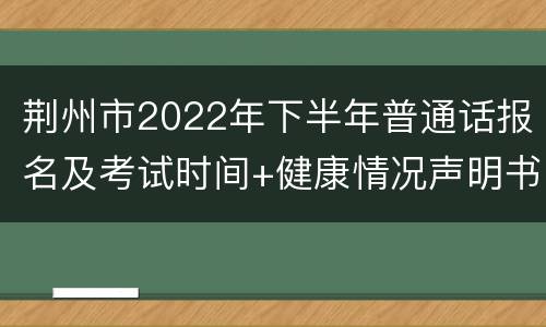 荆州市2022年下半年普通话报名及考试时间+健康情况声明书下载