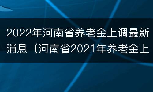 2022年河南省养老金上调最新消息（河南省2021年养老金上调）