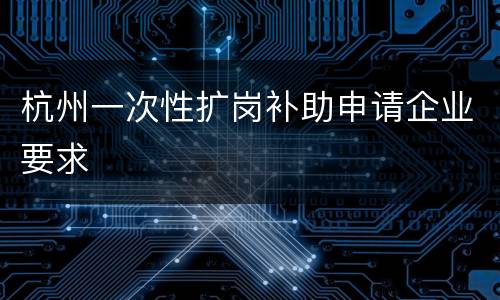 杭州一次性扩岗补助申请企业要求