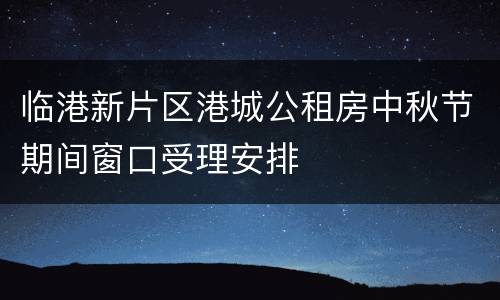 临港新片区港城公租房中秋节期间窗口受理安排