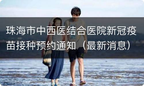 珠海市中西医结合医院新冠疫苗接种预约通知（最新消息）