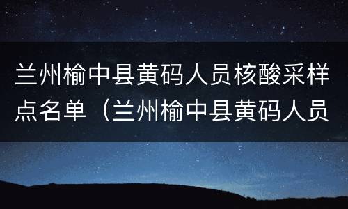 兰州榆中县黄码人员核酸采样点名单（兰州榆中县黄码人员核酸采样点名单查询）