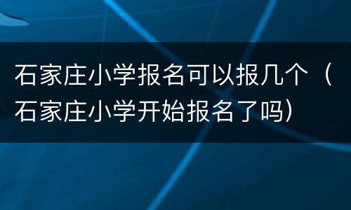 石家庄小学报名可以报几个（石家庄小学开始报名了吗）