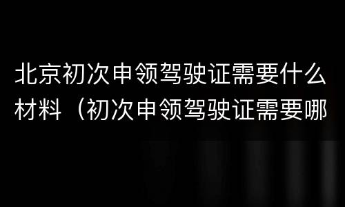 北京初次申领驾驶证需要什么材料（初次申领驾驶证需要哪些资料）