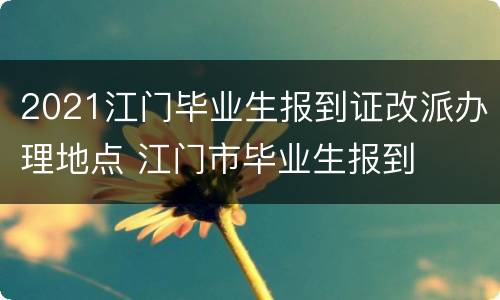 2021江门毕业生报到证改派办理地点 江门市毕业生报到