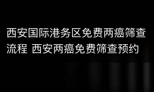 西安国际港务区免费两癌筛查流程 西安两癌免费筛查预约