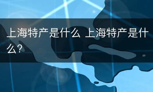 上海特产是什么 上海特产是什么?