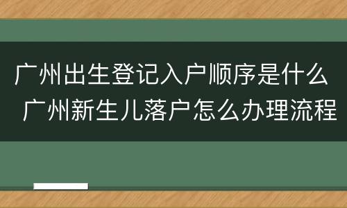 广州出生登记入户顺序是什么 广州新生儿落户怎么办理流程