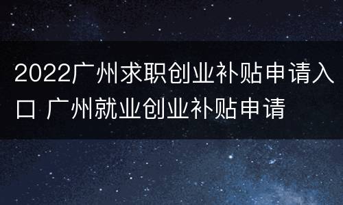 2022广州求职创业补贴申请入口 广州就业创业补贴申请