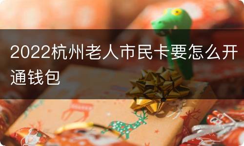 2022杭州老人市民卡要怎么开通钱包